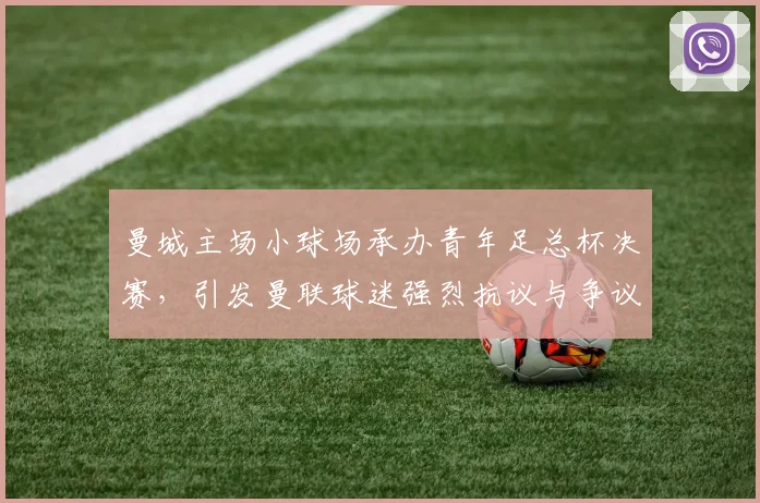 曼城主场小球场承办青年足总杯决赛，引发曼联球迷强烈抗议与争议
