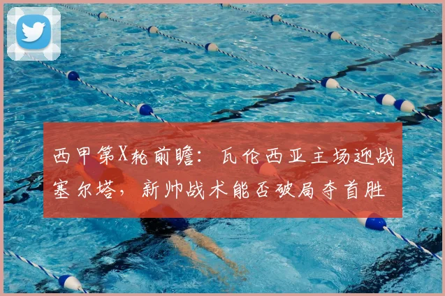 西甲第X轮前瞻：瓦伦西亚主场迎战塞尔塔，新帅战术能否破局夺首胜？