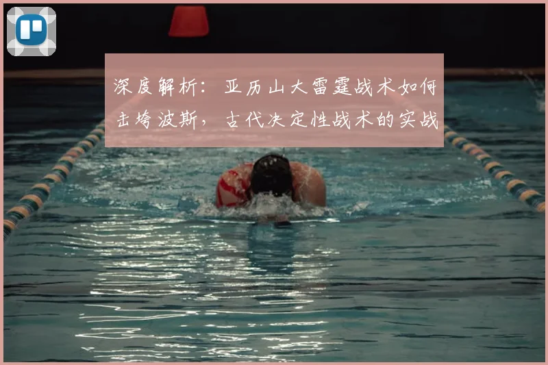 深度解析：亚历山大雷霆战术如何击垮波斯，古代决定性战术的实战应用
