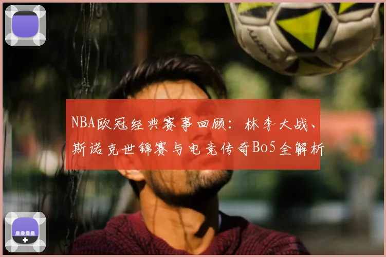 NBA欧冠经典赛事回顾：林李大战、斯诺克世锦赛与电竞传奇Bo5全解析