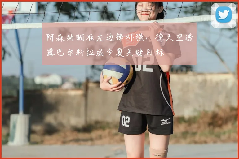 阿森纳瞄准左边锋补强，德天空透露巴尔科拉成今夏关键目标