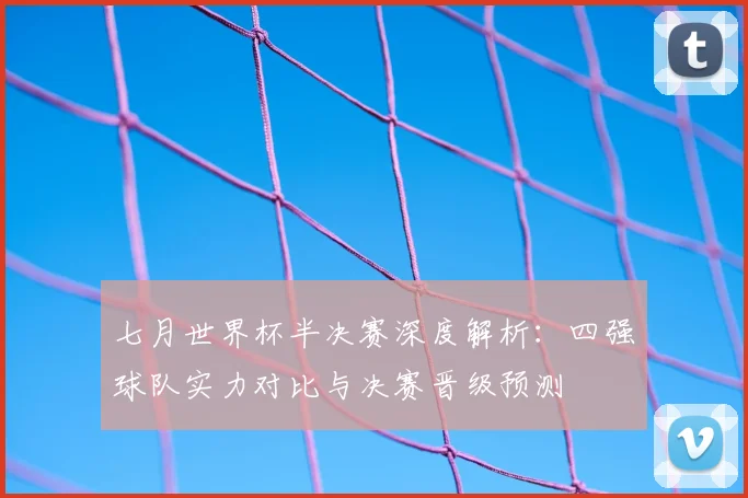 七月世界杯半决赛深度解析：四强球队实力对比与决赛晋级预测