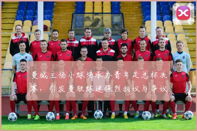 曼城主场小球场承办青年足总杯决赛，引发曼联球迷强烈抗议与争议