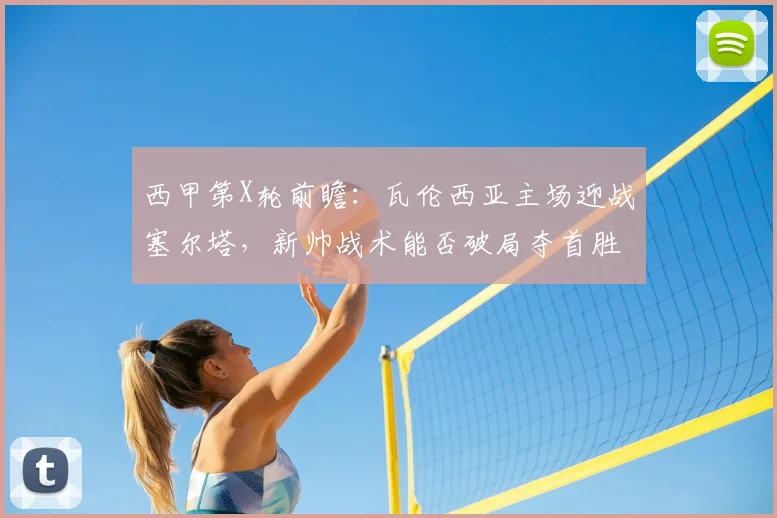 西甲第X轮前瞻:瓦伦西亚主场迎战塞尔塔,新帅战术能否破局夺首胜?