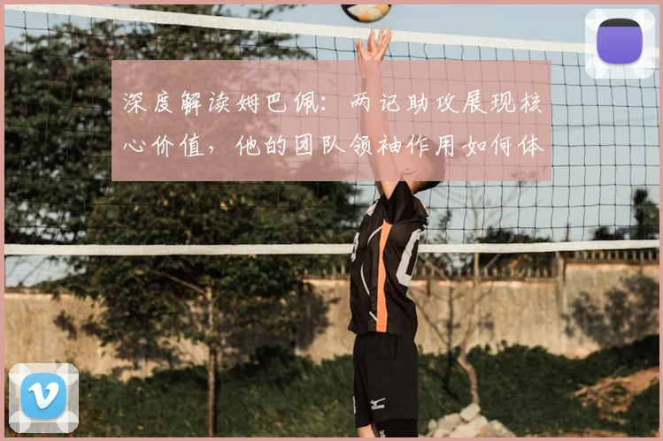 深度解读姆巴佩：两记助攻展现核心价值，他的团队领袖作用如何体现？