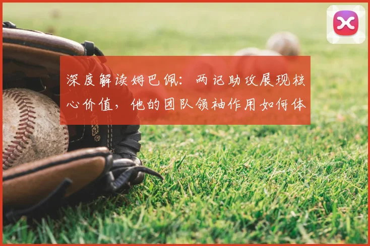 深度解读姆巴佩：两记助攻展现核心价值，他的团队领袖作用如何体现？